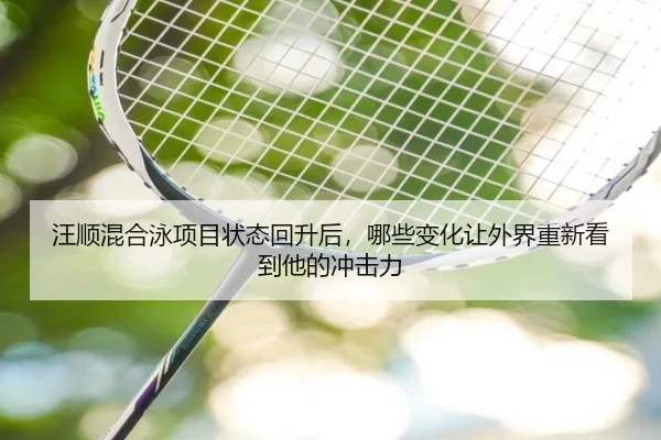 汪顺混合泳项目状态回升后，哪些变化让外界重新看到他的冲击力